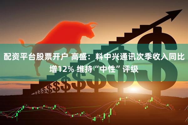 配资平台股票开户 高盛：料中兴通讯次季收入同比增12% 维持“中性”评级