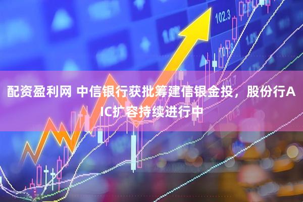 配资盈利网 中信银行获批筹建信银金投，股份行AIC扩容持续进行中