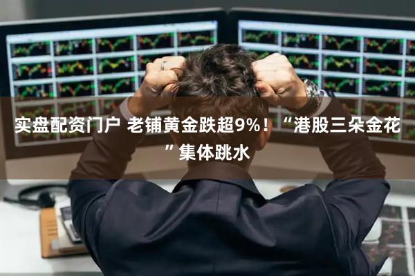 实盘配资门户 老铺黄金跌超9%！“港股三朵金花”集体跳水