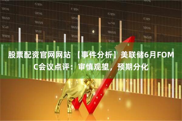 股票配资官网网站 【事件分析】美联储6月FOMC会议点评：审慎观望，预期分化