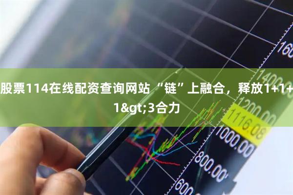 股票114在线配资查询网站 “链”上融合，释放1+1+1>3合力