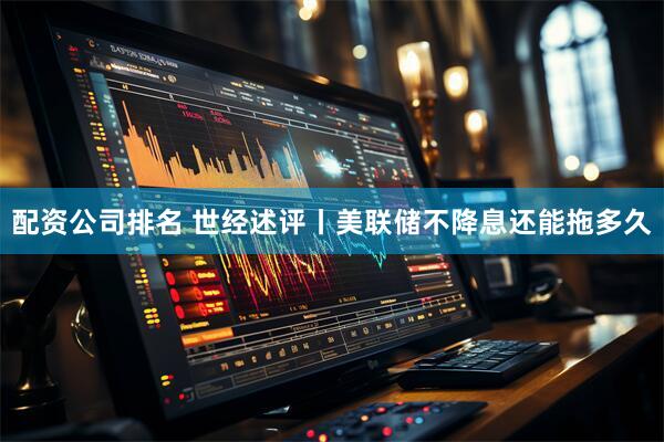 配资公司排名 世经述评丨美联储不降息还能拖多久