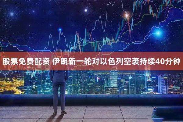 股票免费配资 伊朗新一轮对以色列空袭持续40分钟