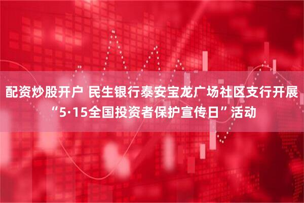 配资炒股开户 民生银行泰安宝龙广场社区支行开展“5·15全国投资者保护宣传日”活动