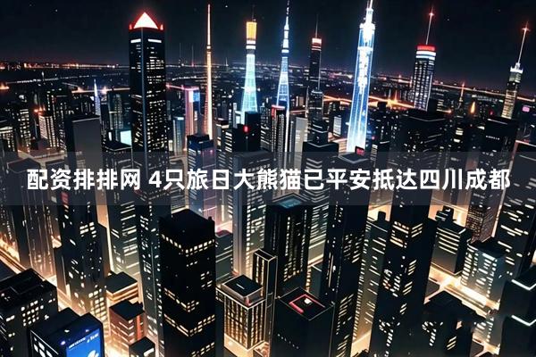 配资排排网 4只旅日大熊猫已平安抵达四川成都