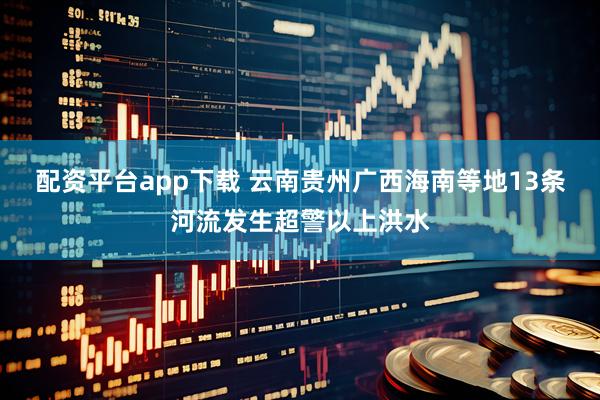 配资平台app下载 云南贵州广西海南等地13条河流发生超警以上洪水