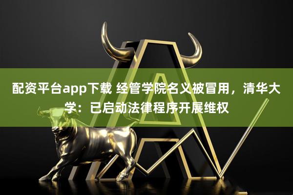 配资平台app下载 经管学院名义被冒用，清华大学：已启动法律程序开展维权