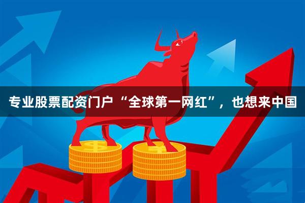 专业股票配资门户 “全球第一网红”，也想来中国