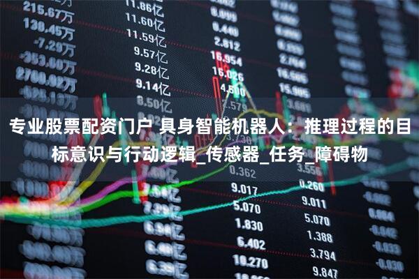 专业股票配资门户 具身智能机器人：推理过程的目标意识与行动逻辑_传感器_任务_障碍物