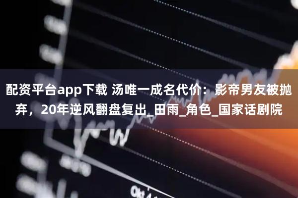 配资平台app下载 汤唯一成名代价：影帝男友被抛弃，20年逆风翻盘复出_田雨_角色_国家话剧院