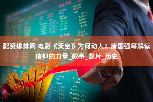 配资排排网 电影《天宝》为何动人？唐国强等解读信仰的力量_叙事_影片_历史