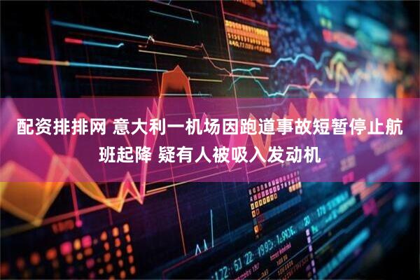 配资排排网 意大利一机场因跑道事故短暂停止航班起降 疑有人被吸入发动机