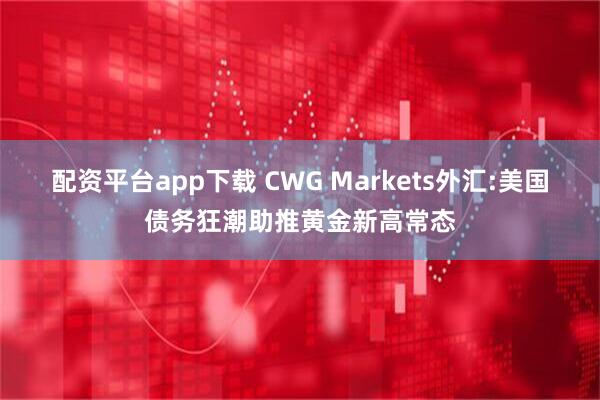 配资平台app下载 CWG Markets外汇:美国债务狂潮助推黄金新高常态