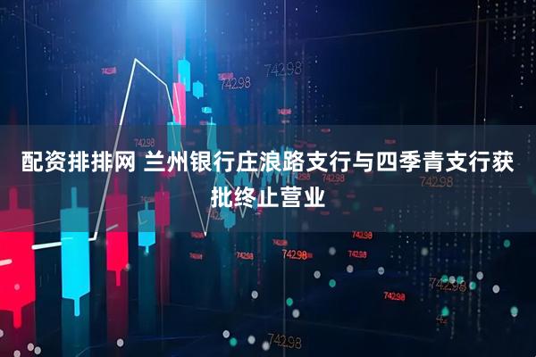 配资排排网 兰州银行庄浪路支行与四季青支行获批终止营业
