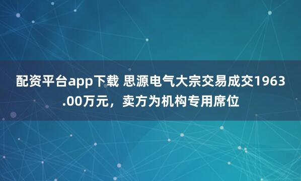 配资平台app下载 思源电气大宗交易成交1963.00万元，卖方为机构专用席位