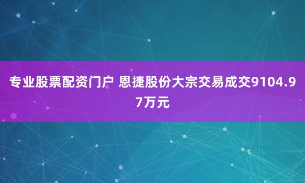 专业股票配资门户 恩捷股份大宗交易成交9104.97万元