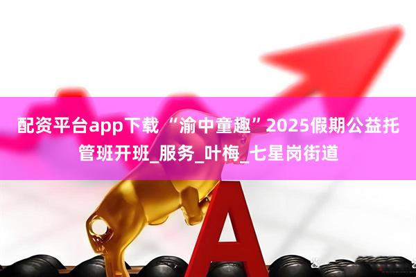 配资平台app下载 “渝中童趣”2025假期公益托管班开班_服务_叶梅_七星岗街道