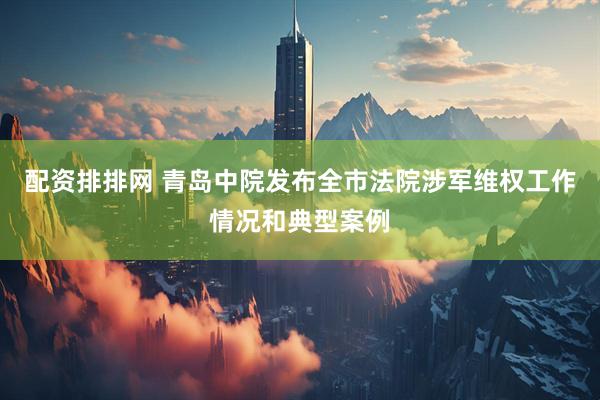 配资排排网 青岛中院发布全市法院涉军维权工作情况和典型案例