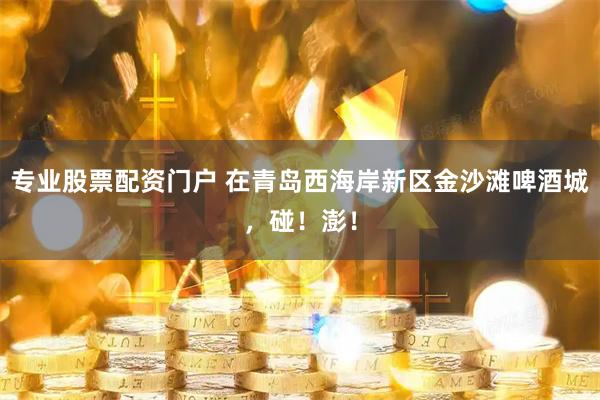 专业股票配资门户 在青岛西海岸新区金沙滩啤酒城，碰！澎！