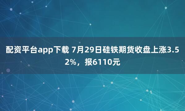 配资平台app下载 7月29日硅铁期货收盘上涨3.52%，报6110元