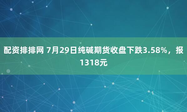 配资排排网 7月29日纯碱期货收盘下跌3.58%，报1318元