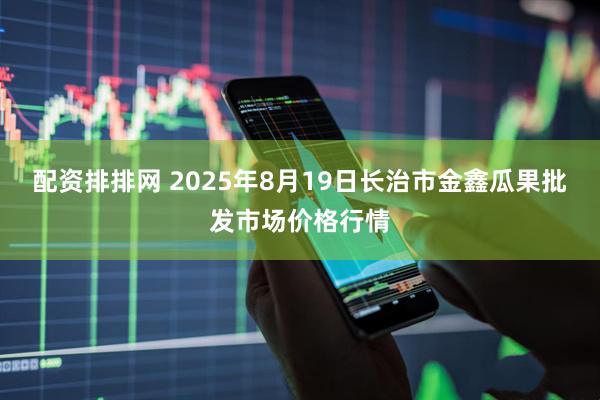 配资排排网 2025年8月19日长治市金鑫瓜果批发市场价格行情