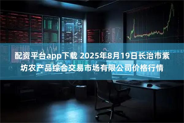 配资平台app下载 2025年8月19日长治市紫坊农产品综合交易市场有限公司价格行情