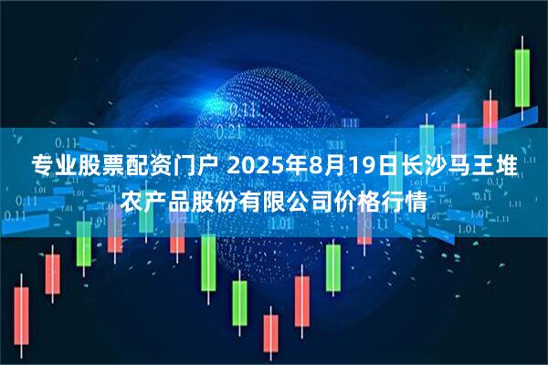 专业股票配资门户 2025年8月19日长沙马王堆农产品股份有限公司价格行情
