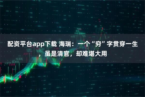 配资平台app下载 海瑞：一个“穷”字贯穿一生，虽是清官，却难堪大用