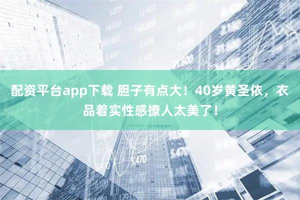 配资平台app下载 胆子有点大！40岁黄圣依，衣品着实性感撩人太美了！
