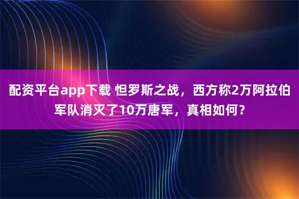 配资平台app下载 怛罗斯之战，西方称2万阿拉伯军队消灭了10万唐军，真相如何？