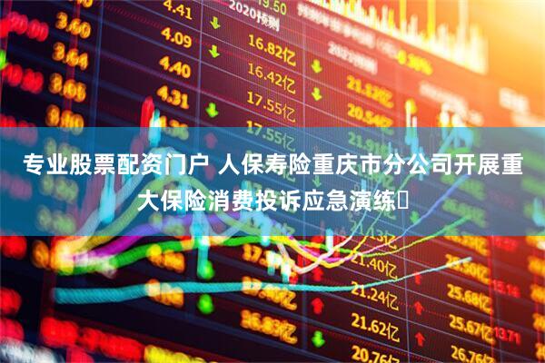专业股票配资门户 人保寿险重庆市分公司开展重大保险消费投诉应急演练​