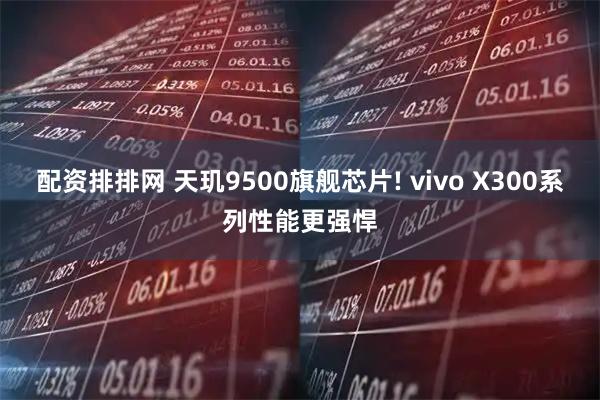 配资排排网 天玑9500旗舰芯片! vivo X300系列性能更强悍