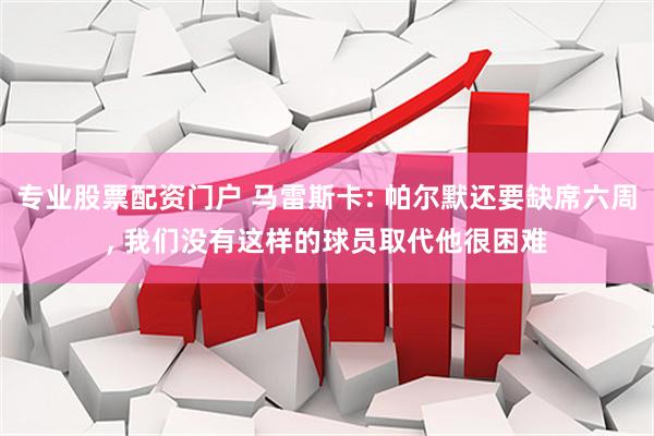 专业股票配资门户 马雷斯卡: 帕尔默还要缺席六周, 我们没有这样的球员取代他很困难