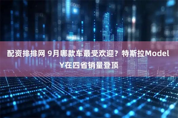 配资排排网 9月哪款车最受欢迎？特斯拉Model Y在四省销量登顶