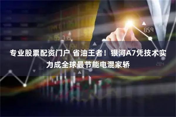 专业股票配资门户 省油王者！银河A7凭技术实力成全球最节能电混家轿