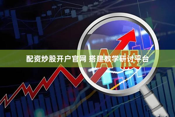 配资炒股开户官网 搭建教学研讨平台