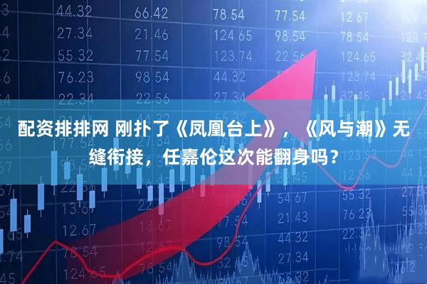 配资排排网 刚扑了《凤凰台上》，《风与潮》无缝衔接，任嘉伦这次能翻身吗？