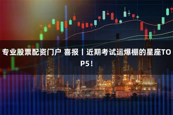 专业股票配资门户 喜报丨近期考试运爆棚的星座TOP5！