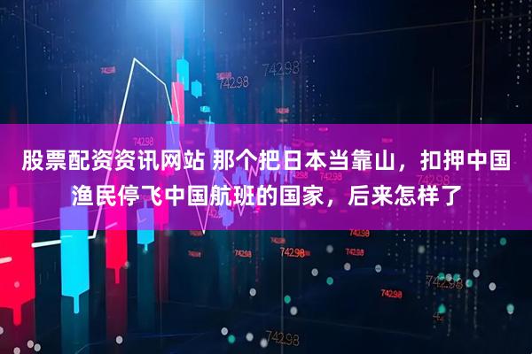 股票配资资讯网站 那个把日本当靠山，扣押中国渔民停飞中国航班的国家，后来怎样了