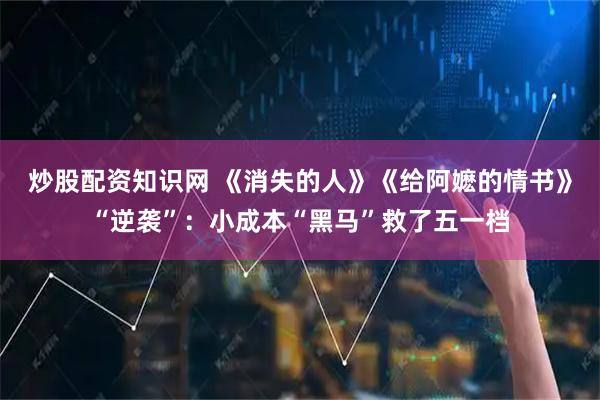 炒股配资知识网 《消失的人》《给阿嬷的情书》“逆袭”：小成本“黑马”救了五一档
