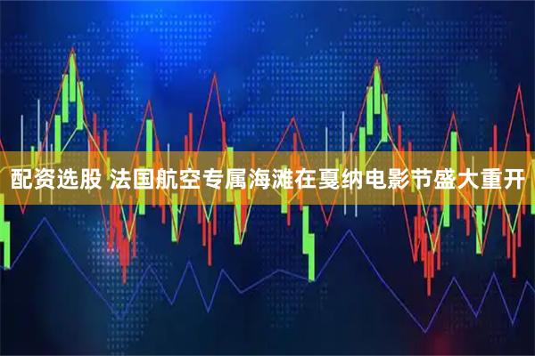 配资选股 法国航空专属海滩在戛纳电影节盛大重开