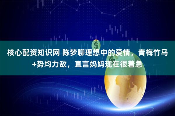 核心配资知识网 陈梦聊理想中的爱情，青梅竹马+势均力敌，直言妈妈现在很着急