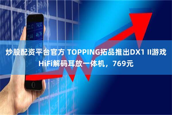 炒股配资平台官方 TOPPING拓品推出DX1 II游戏HiFi解码耳放一体机，769元