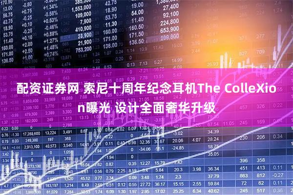 配资证券网 索尼十周年纪念耳机The ColleXion曝光 设计全面奢华升级
