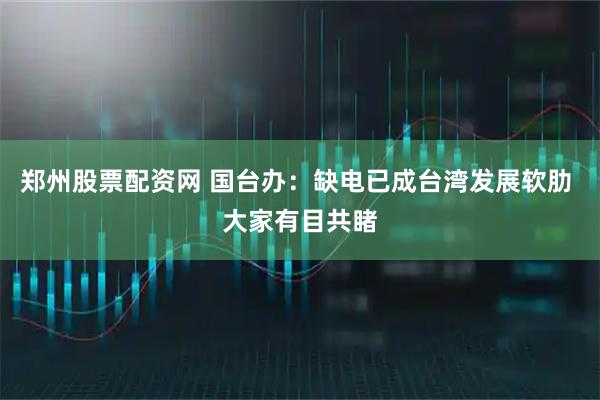郑州股票配资网 国台办：缺电已成台湾发展软肋 大家有目共睹