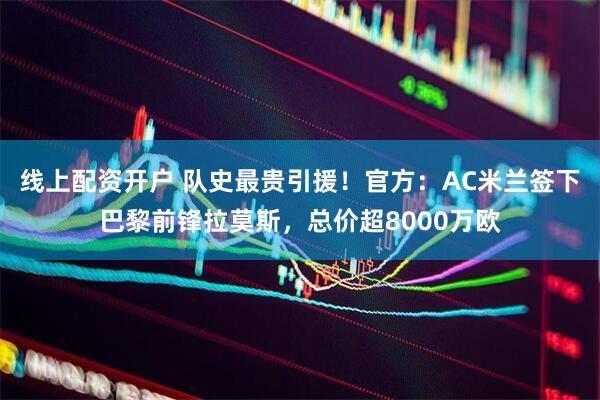 线上配资开户 队史最贵引援！官方：AC米兰签下巴黎前锋拉莫斯，总价超8000万欧