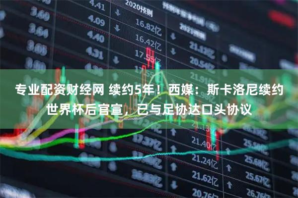 专业配资财经网 续约5年！西媒：斯卡洛尼续约世界杯后官宣，已与足协达口头协议