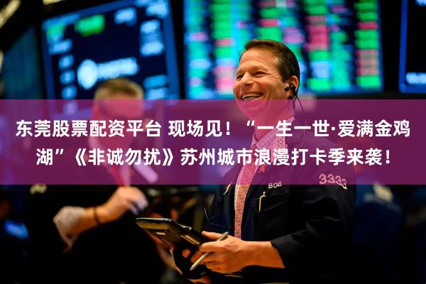 东莞股票配资平台 现场见！“一生一世·爱满金鸡湖”《非诚勿扰》苏州城市浪漫打卡季来袭！