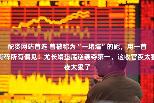 配资网站首选 曾被称为“一堵墙”的她，用一首歌撕碎所有偏见！尤长靖垫底逆袭夺第一，这收官夜太狠了